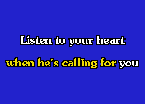 Listen to your heart

when he's calling for you