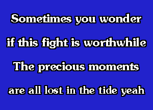 Sometimes you wonder
if this fight is worthwhile
The precious moments

are all lost in the tide yeah