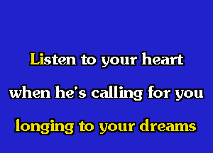 Listen to your heart
when he's calling for you

longing to your dreams