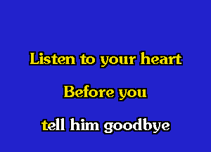 Listen to your heart

Before you

tell him goodbye