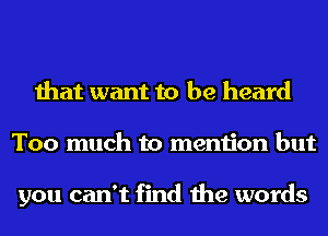 that want to be heard
Too much to mention but

you can't find the words