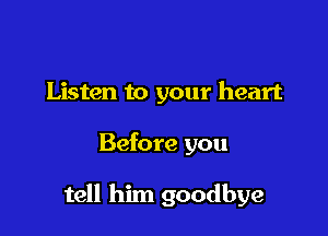 Listen to your heart

Before you

tell him goodbye