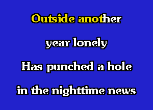 Outside another

year lonely
Has punched a hole

in the nighttime news