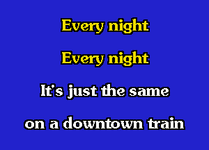 Every night

Every night

It's just the same

on a downtown train