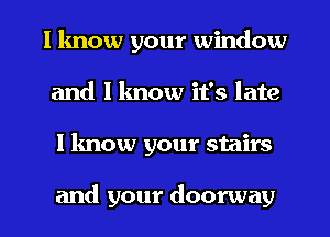 I know your window
and I know it's late

I know your stairs

and your doorway l