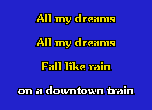 All my dreams

All my dreams

Fall like rain

on a downtown train I