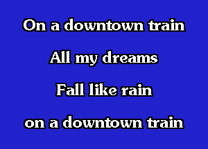 On a downtown train

All my dreams
Fall like rain

on a downtown train