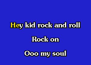 Hey kid rock and roll

Rock on

000 my soul