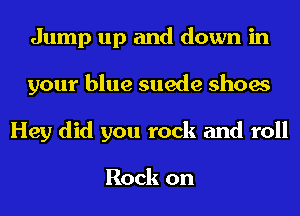 Jump up and down in
your blue suede shoes
Hey did you rock and roll

Rock on