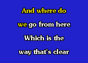 And where do

we go from here

Which is the

way that's clear