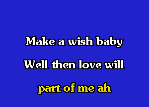 Make a wish baby

Well then love will

part of me ah