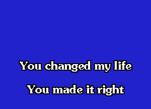 You changed my life

You made it right