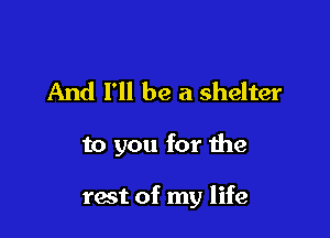 And I'll be a shelter

to you for the

rest of my life