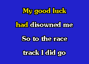 My good luck
had disowned me

So to the race

track I did go