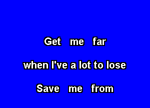 Get me far

when I've a lot to lose

Save me from