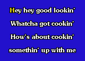 Hey hey good lookin'
Whatcha got cookin'
How's about cookin'

somethin' up with me