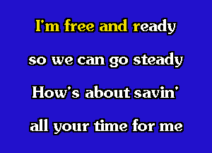 I'm free and ready
so we can go steady
How's about savin'

all your time for me