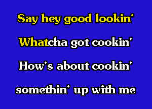 Say hey good lookin'
Whatcha got cookin'
How's about cookin'

somethin' up with me