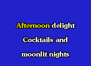Afternoon delight

Cocktails and

moonlit nights