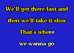 We'll get there fast and

then we'll take it slow
That's where

we wanna go