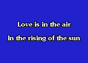 Love is in the air

In the rising of the sun