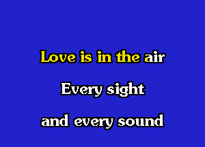 Love is in the air

Every sight

and every sound