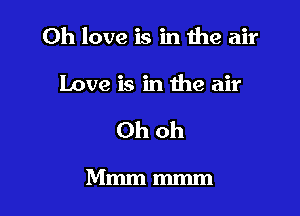 Oh love is in the air

Love is in the air
Ohoh

Mmmmmm