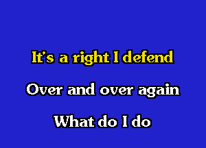 It's a right I defend

Over and over again

What do I do