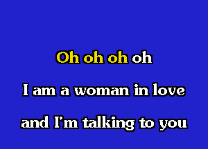 Ohohohoh

I am a woman in love

and I'm talking to you