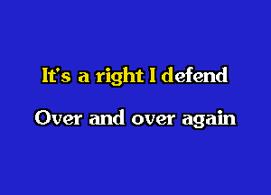 It's a right I defend

Over and over again