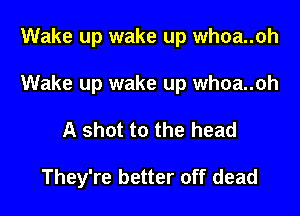 Wake up wake up whoa..oh

Wake up wake up whoa..oh

A shot to the head

They're better off dead