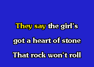 They say the girl's

got a heart of stone

That rock won't roll