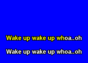 Wake up wake up whoa..oh

Wake up wake up whoa..oh