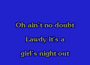 0h ain't no doubt

Lawdy it's a

girl's night out