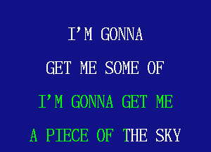 I'M GONNA
GET ME SOME OF
PM GONNA GET ME
A PIECE OF THE SKY