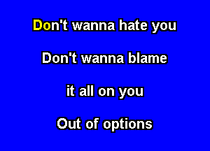 Don't wanna hate you
Don't wanna blame

it all on you

Out of options