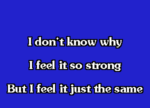 I don't know why
I feel it so strong

But I feel it just the same