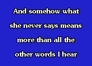 And somehow what

she never says means
more than all the

other words I hear