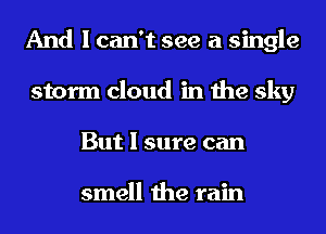 And I can't see a single
storm cloud in the sky
But I sure can

smell the rain