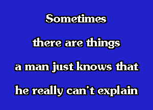 Sometimes
there are things
a man just knows that

he really can't explain