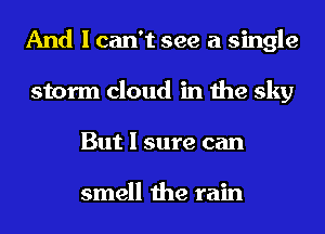 And I can't see a single
storm cloud in the sky
But I sure can

smell the rain