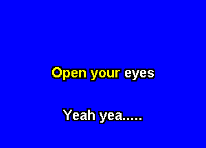 Open your eyes

Yeah yea .....