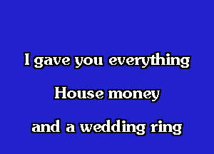 I gave you everything

House money

and a wedding ring