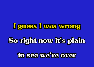 1911953 1 was wrong

So right now it's plain

to see we're over