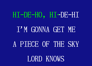 HI-DE-HO, HI-DE-HI
PM GONNA GET ME
A PIECE OF THE SKY
LORD KNOWS