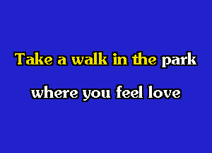 Take a walk in the park

where you feel love
