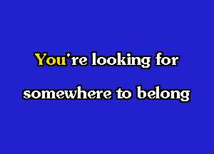You're looking for

somewhere to belong