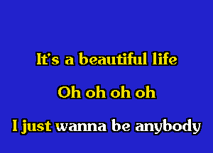 It's a beautiful life

Ohohohoh

ljust wanna be anybody