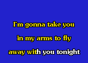 I'm gonna take you
in my arms to fly

away with you tonight