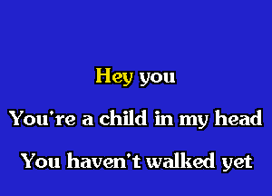 Hey you
You're a child in my head

You haven't walked yet